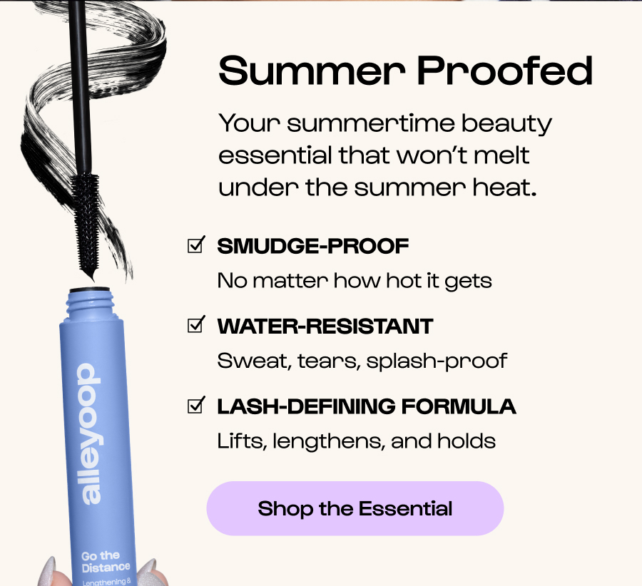 Summer Proofed Your summertime beauty essential that won’t melt under the summer heat.  Smudge-proof No matter how hot it gets Water-resistant Sweat, tears, splash-proof Lash-defining formula Lifts, lengthens, and holds Click to Shop the Essential