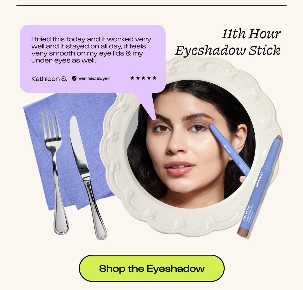 11th Hour Eyeshadow Stick "I tried this today and it worked very well and it stayed on all day, it feels very smooth on my eye lids & my under eyes as well." Kathleen S. Verified Buyer ★★★★★ 11th Hour Cream Eyeshadow & Liner Stick