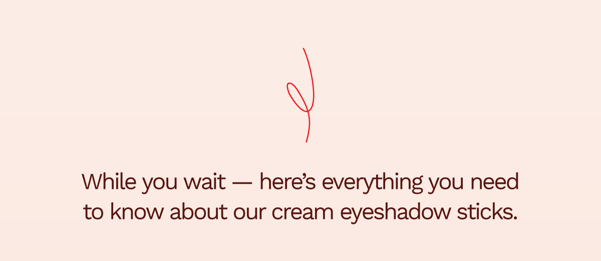 While you wait — here's everything you need to know about our cream eyeshadow sticks.