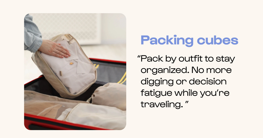 Packing cubes - “Pack by outfit to stay organized. No more digging or decision fatigue while you’re traveling. ”