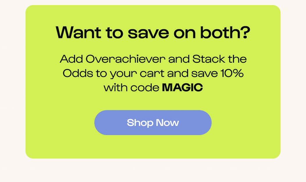 Shop Space-Savers. Stack the Odds + Overachiever. MAGIC 10% off