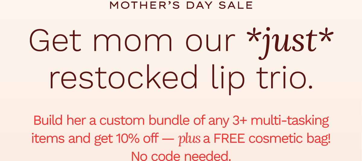 Mother's Day Sale. Get mom our *just* restocked lip trio. Bundle 3+ items and save 10% — plus get a free cosmetic case! No code needed.