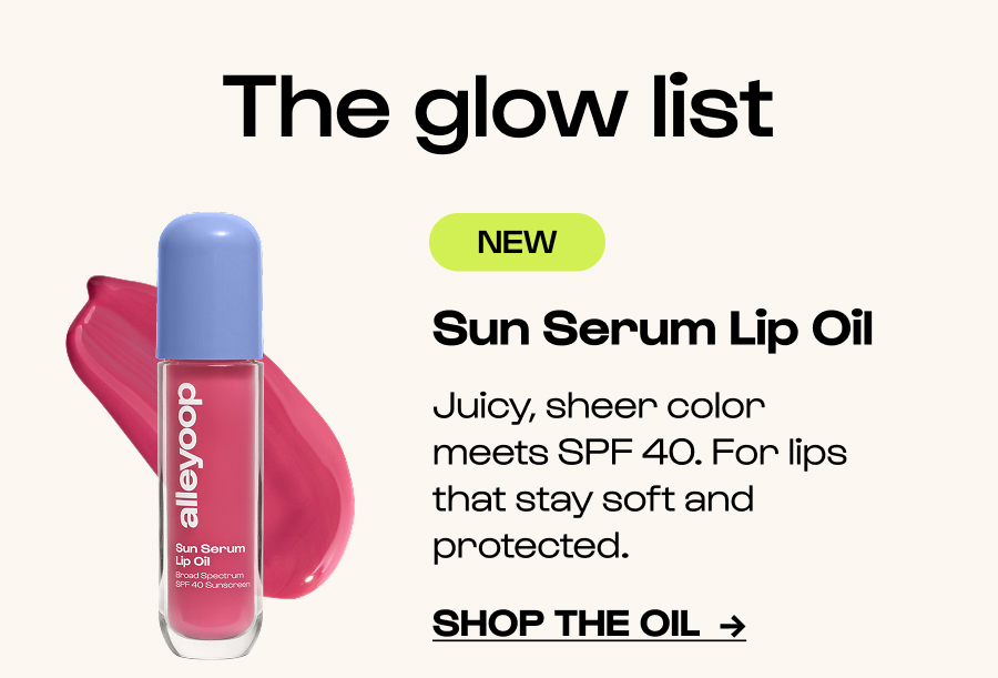 The glow list - NEW - Sun Serum Lip Oil - Juicy, sheer color meets SPF 40. For lips that stay soft and protected. - Click to Shop the Oil  →