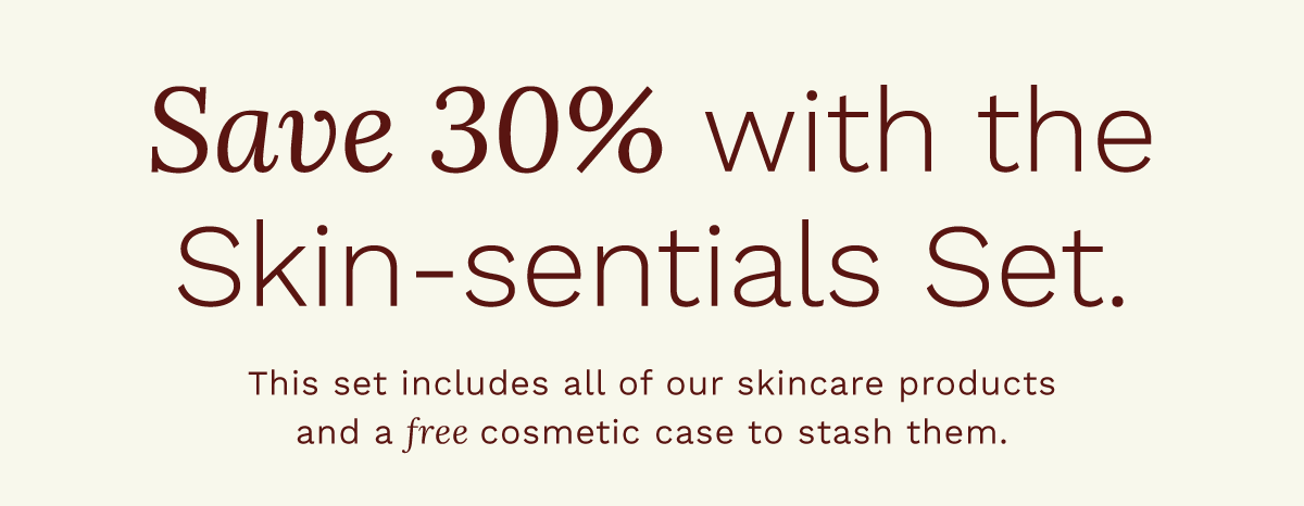 Save 30% with the Skin-sentials Set. This set includes all of our skincare products and a free cosmetic case to stash them.