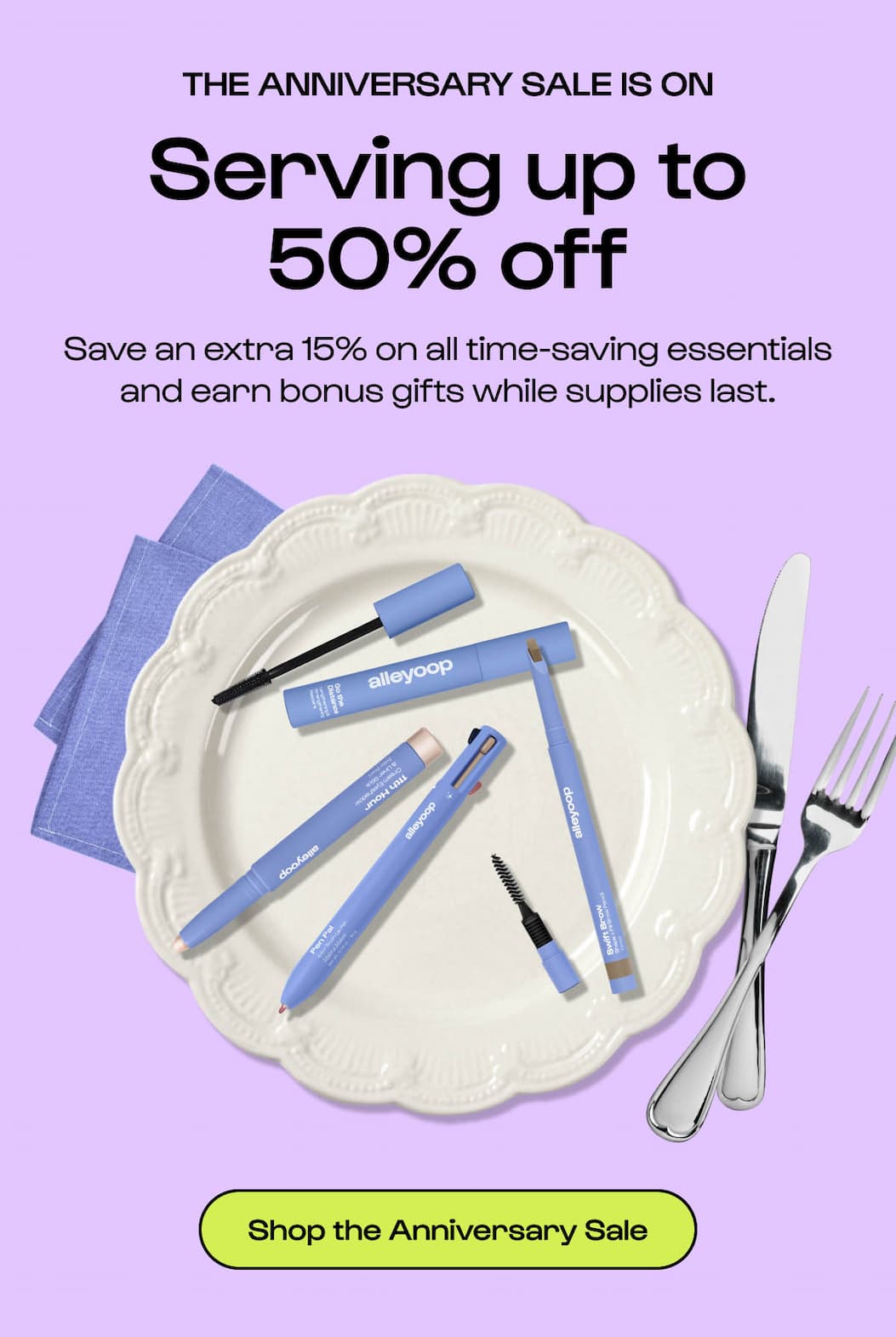 THE ANNIVERSARY SALE IS ON Serving up to 50% off Save an extra 15% on all time-saving essentials and earn bonus gifts while supplies last. Shop the Anniversary Sale