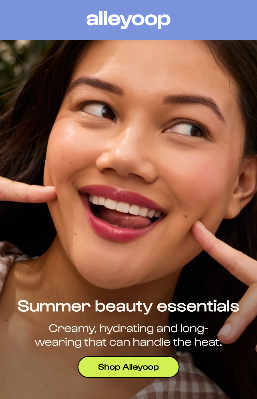 Summer beauty essentials Creamy, hydrating and long-wearing that can handle the heat. Click to Shop Alleyoop