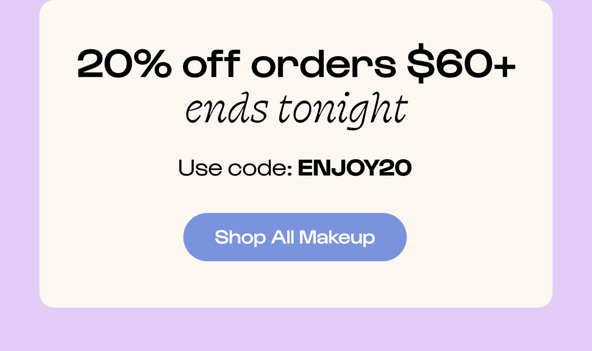 Shop all makeup. 20% off ENJOY20 Shop all makeup. 20% off ENJOY20