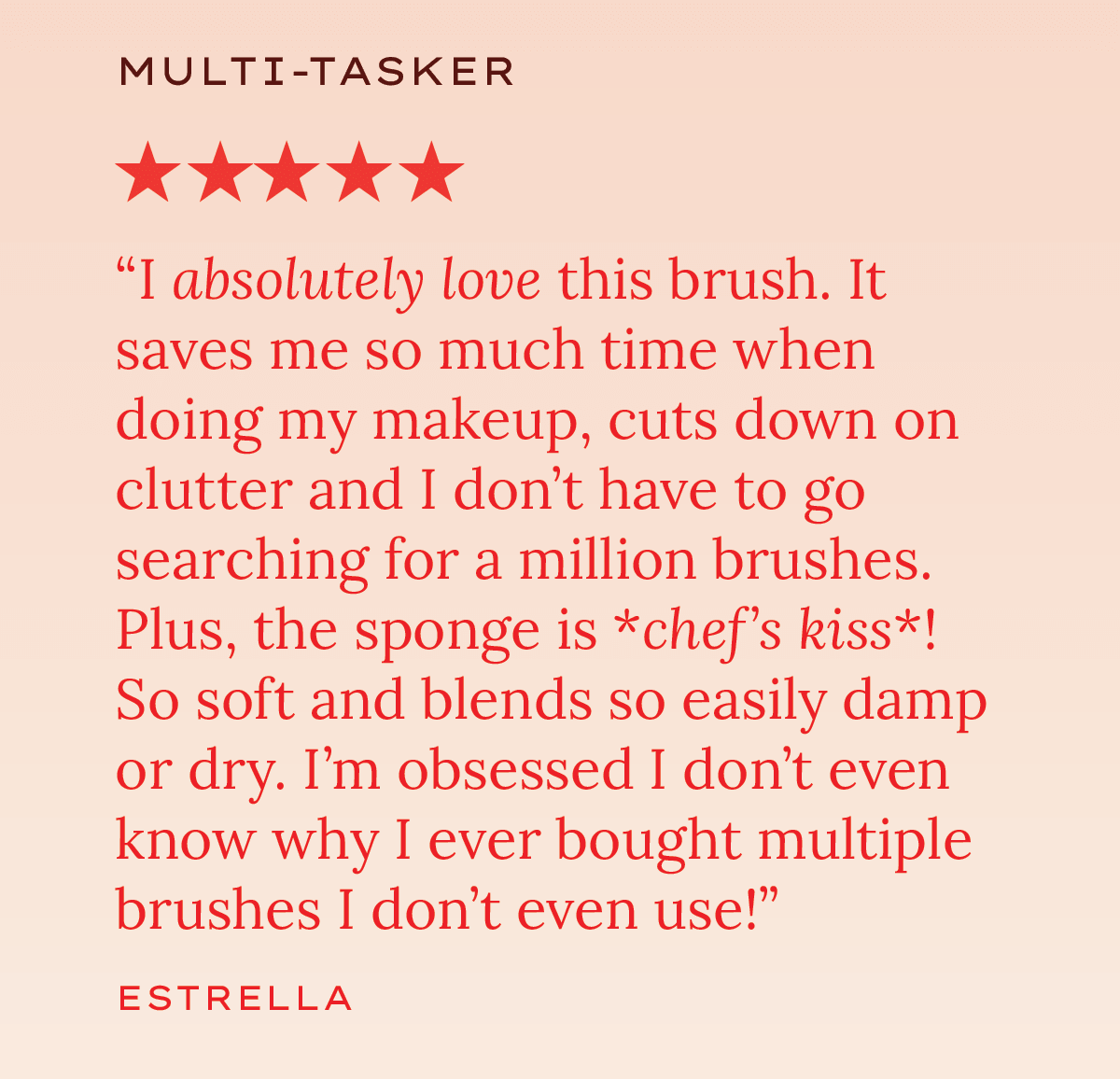 "I absolutely love this brush. It saves me so much time when doing my makeup, cuts down on clutter and I don't have to go searching for a million brushes. Plus, the sponge is *chef's kiss*! So soft and blends so easily damp or dry. I'm obsessed I don't even know why I ever bought multiple brushes I don't even use!" — Estrella, Multi-Tasker