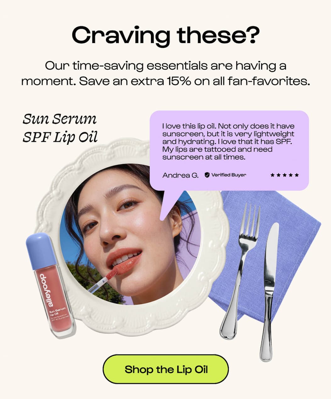 Craving these? Our time-saving essentials are having a moment. Save an extra 15% on all fan-favorites. Sun Serum SPF Lip Oil "I love this lip oil. Not only does it have sunscreen, but it is very lightweight and hydrating. I love that it has SPF. My lips are tattooed and need sunscreen at all times."
