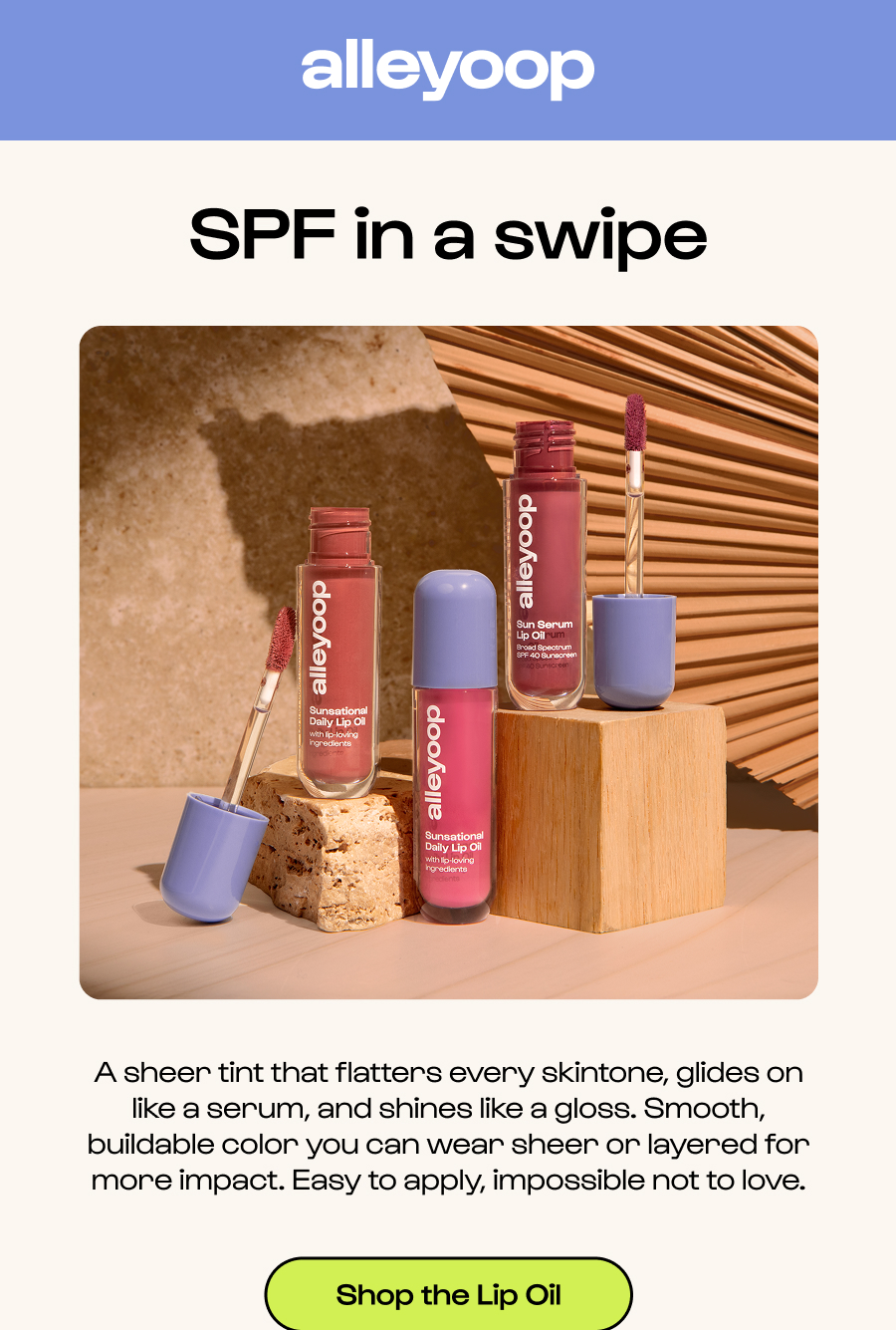 Alleyoop - SPF in a swipe - A sheer tint that flatters every skintone, glides on like a serum, and shines like a gloss. Smooth, buildable color you can wear sheer or layered for more impact. Easy to apply, impossible not to love. - Click to shop the Lip Oil
