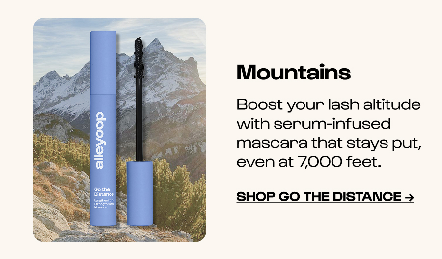 Mountains  Boost your lash altitude with serum-infused mascara that stays put, even at 7,000 feet. Click to Shop Go The Distance →