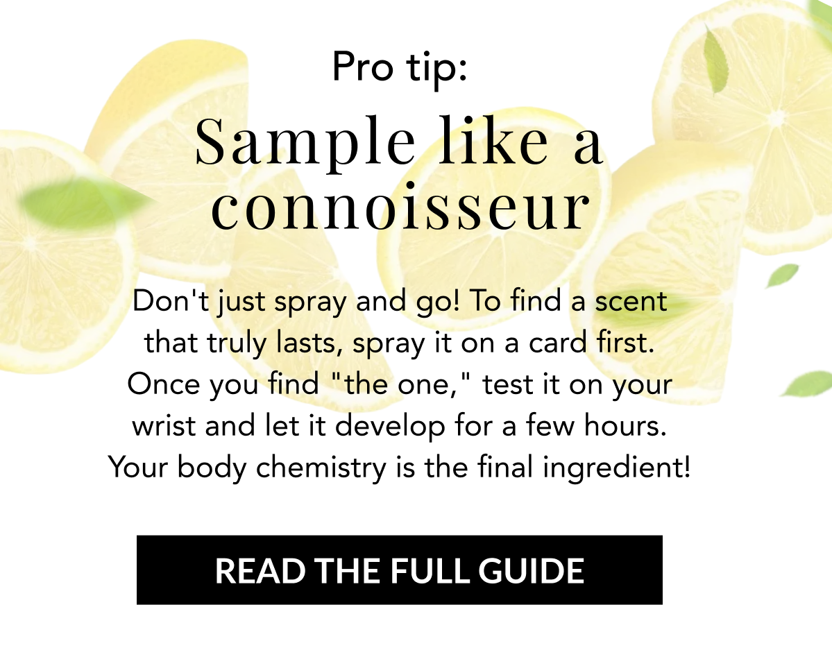 Pro tip: Sample like a connoisseur. Don't just spray and go! To find a scent that truly lasts, spray it on a card first. Once you find "the one," test it on your wrist and let it develop for a few hours. Your body chemistry is the final ingredient! READ THE FULL GUIDE