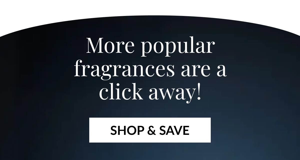 More popular fragrances are a click away! SHOP & SAVE