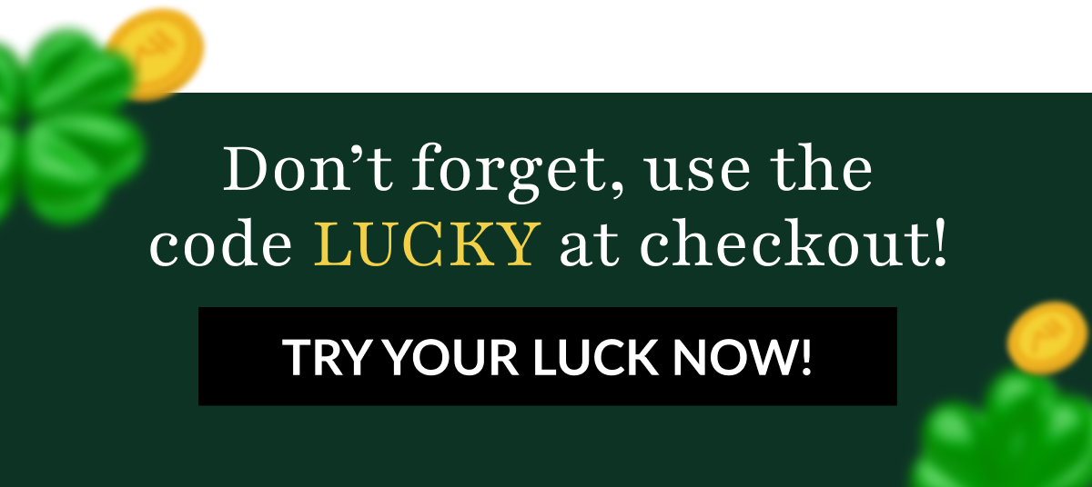 Don't forget, use the code LUCKY at checkout! TRY YOUR LUCK NOW!