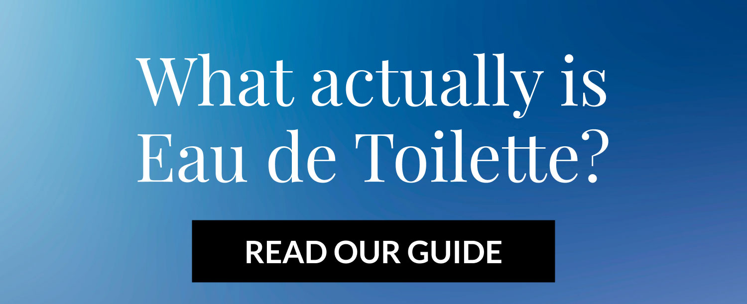 What actually is Eau de Toilette? READ OUR GUIDE