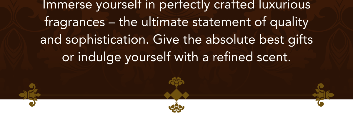 Immerse yourself in perfectly crafted luxurious fragrances – the ultimate statement of quality and sophistication. Give the absolute best gifts or indulge yourself with a refined scent. 