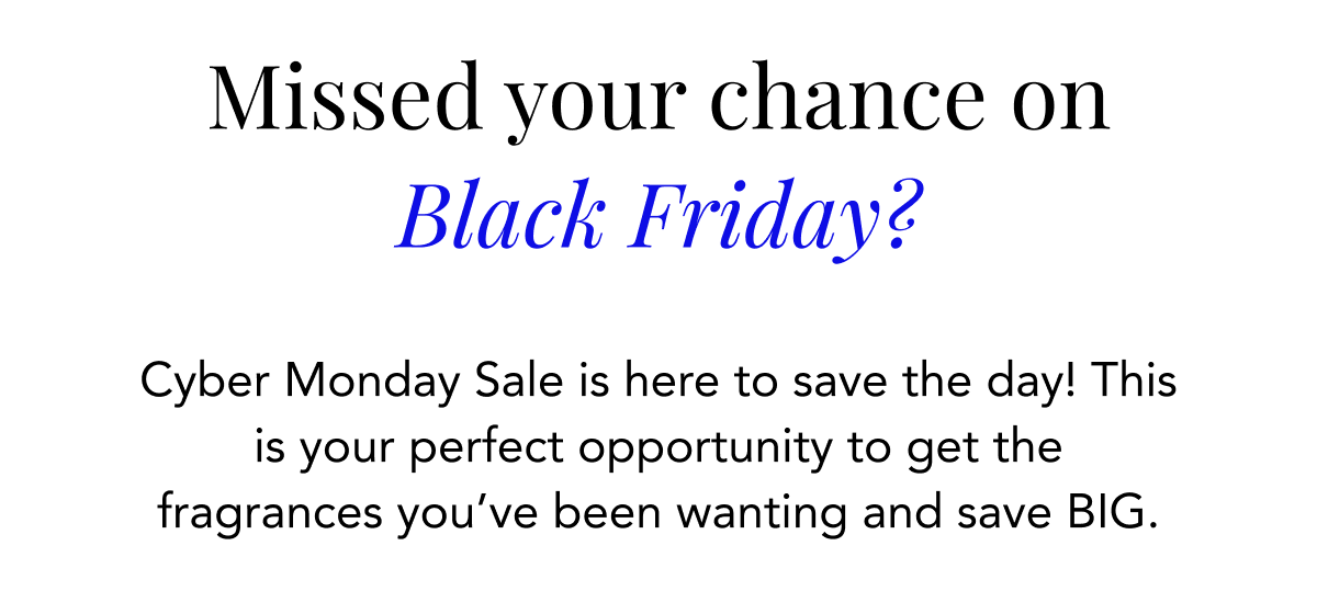 Missed your chance on Black Friday? Cyber Monday Sale is here to save the day! This is your perfect opportunity to get the fragrances you've been wanting and save BIG. 