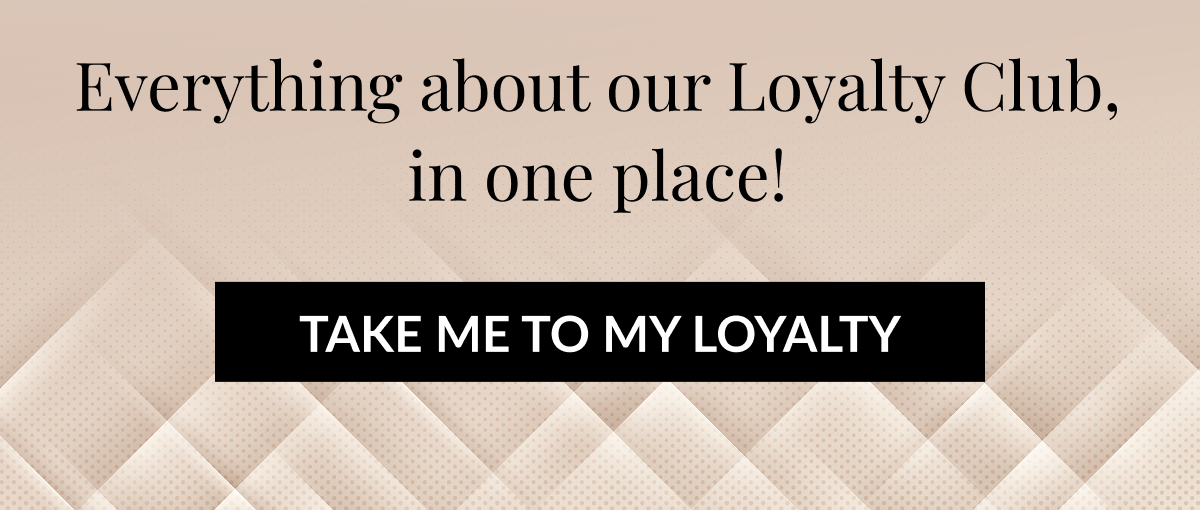 Everything about our Loyalty Club, in one place! TAKE ME TO MY LOYALTY