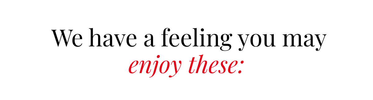 We have a feeling you may enjoy these: