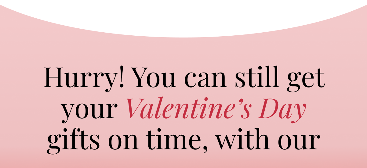 Hurry! You can still get your Valentine's Day gifts on time, with our