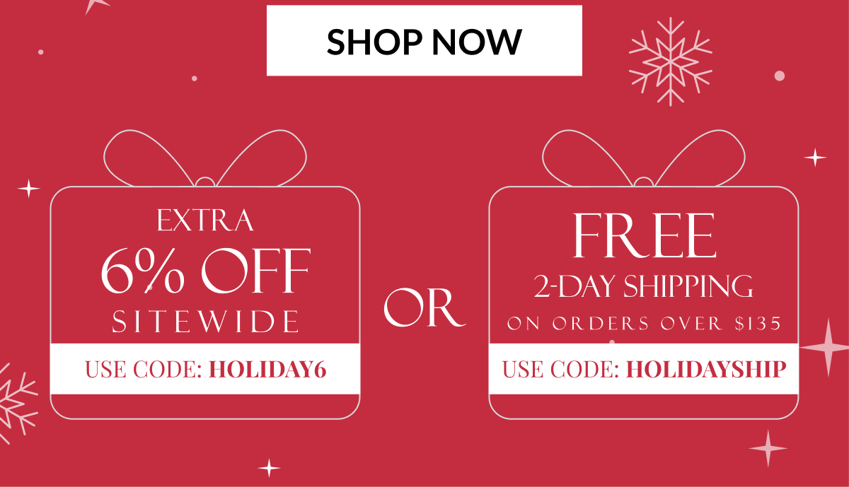 SHOP NOW - EXTRA 6% OFF SITEWIDE USE CODE: HOLIDAY6 OR FREE 2-DAY SHIPPING ON ORDERS OVER $135 USE CODE: HOLIDAYSHIP