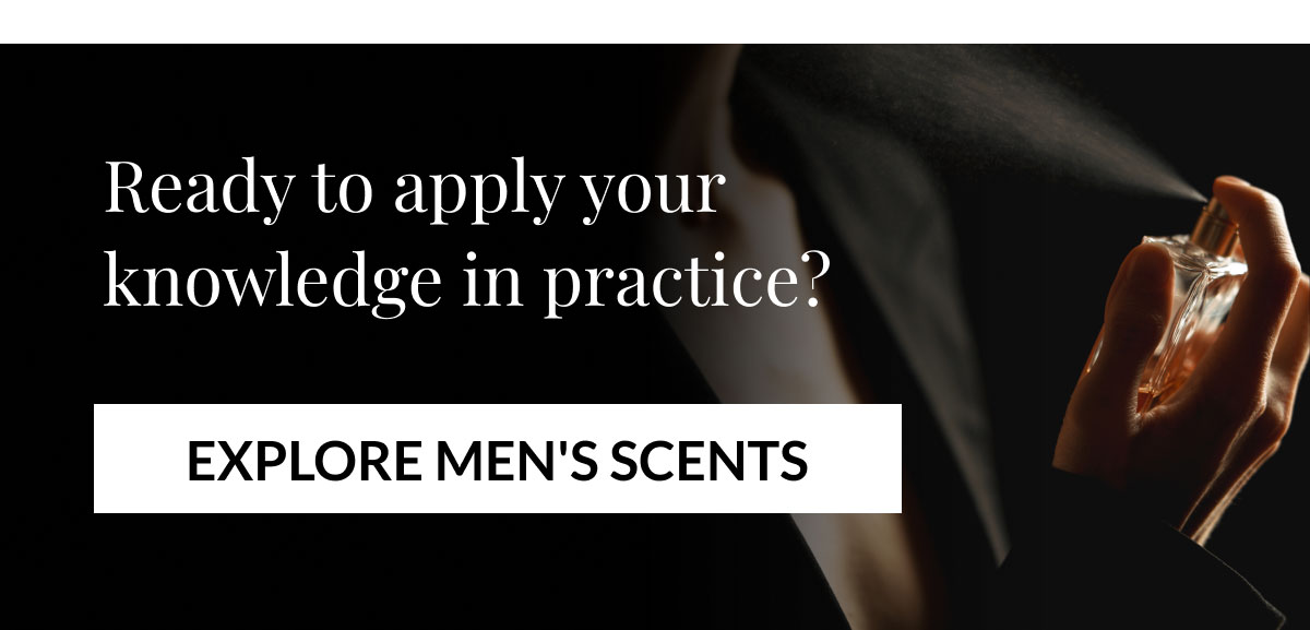 Ready to apply your knowledge in practice? EXPLORE MEN'S SCENTS