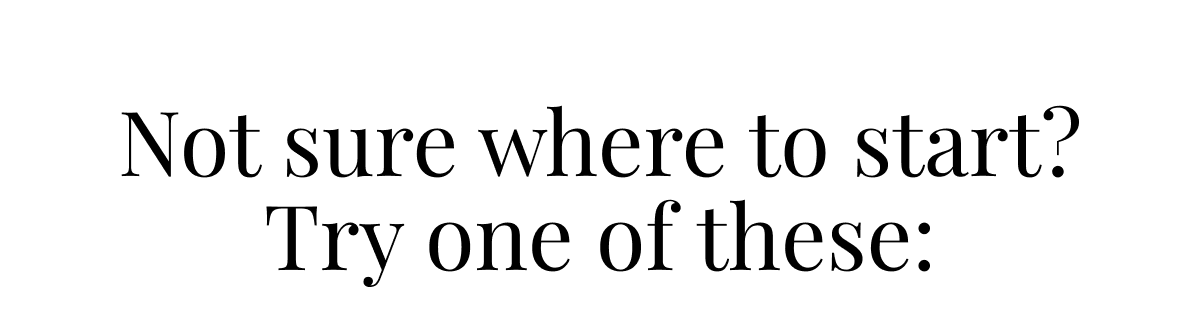 Not sure where to start? Try one of these:
