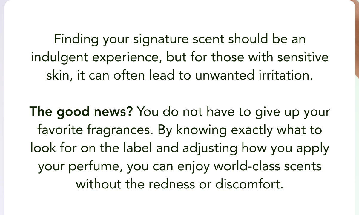 Finding your signature scent should be an indulgent experience, but for those with sensitive skin, it can often lead to unwanted irritation. The good news? You do not have to give up your favorite fragrances. By knowing exactly what to look for on the label and adjusting how you apply your perfume, you can enjoy world-class scents without the redness or discomfort.