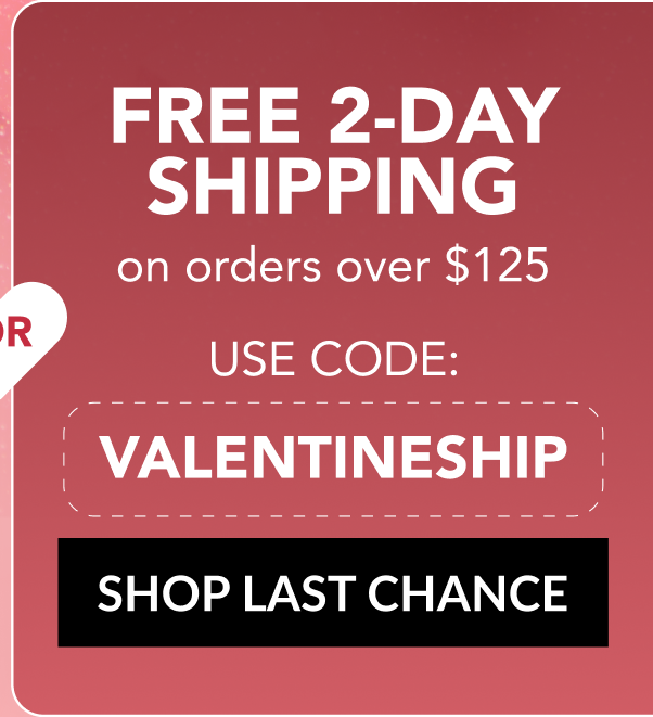 FREE 2-DAY SHIPPING on orders over $125 - USE CODE: VALENTINESHIP - SHOP LAST CHANCE