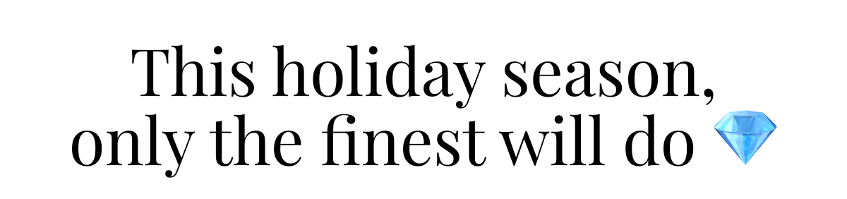 This holiday season, only the finest will do 💎