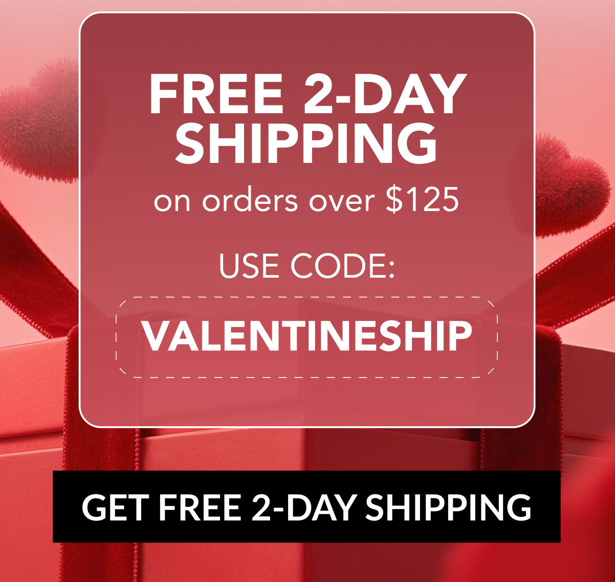 FREE 2-DAY SHIPPING on orders over $125 - USE CODE: VALENTINESHIP - GET FREE 2-DAY SHIPPING