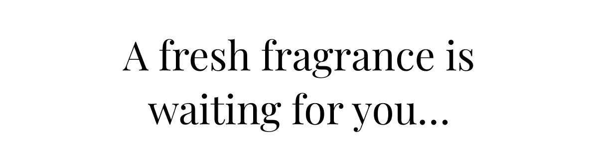 A fresh fragrance is waiting for you…