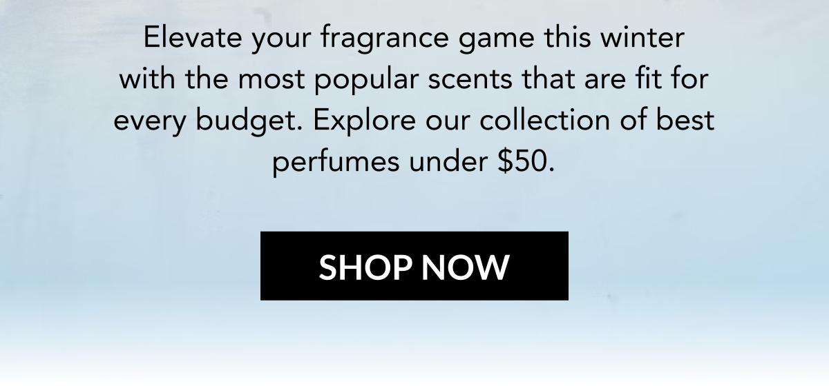Elevate your fragrance game this winter with the most popular scents that are fit for every budget. Explore our collection of best perfumes under $50. SHOP NOW