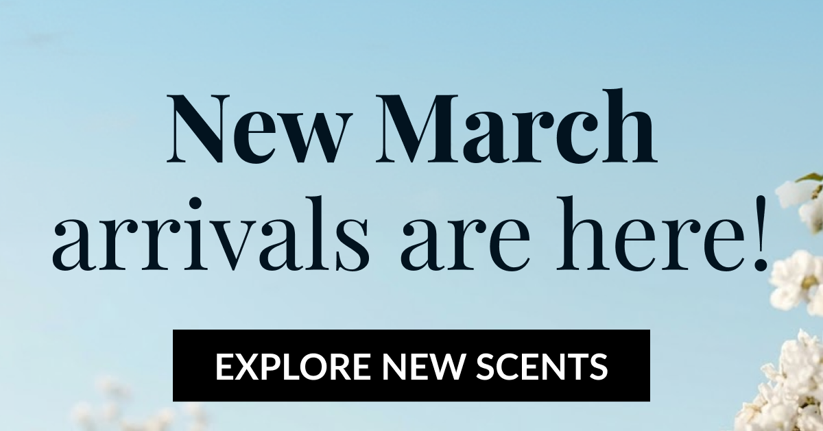 New March arrivals are here! EXPLORE NEW SCENTS