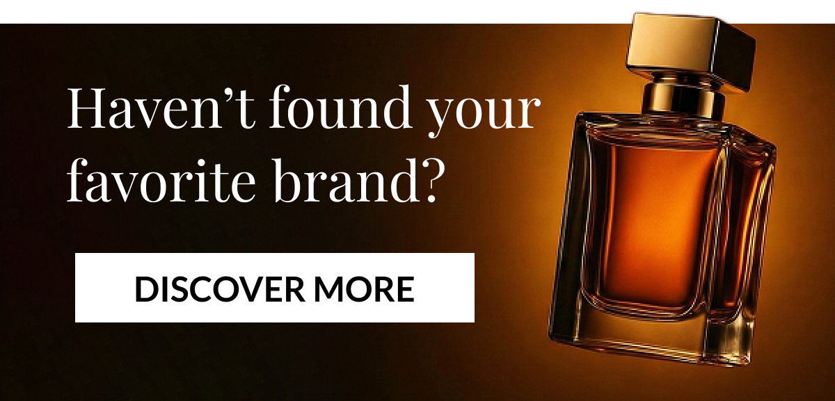 Haven't found your favorite brand? DISCOVER MORE