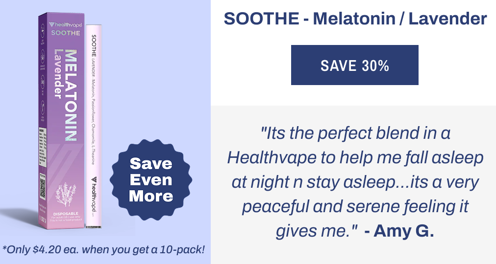 SOOTHE - Melatonin / Lavender "Its the perfect blend in a Healthvape to help me fall asleep at night n stay asleep...its a very peaceful and serene feeling it gives me." Amy G.