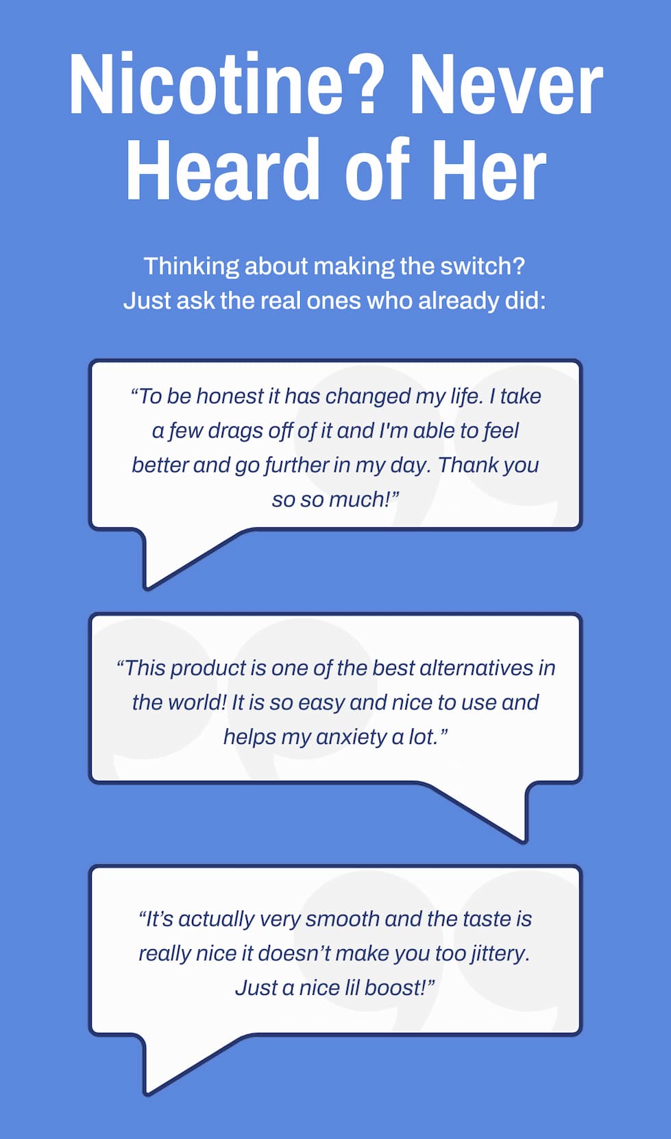 Nicotine? Never Heard of Her. Thinking about making the switch? Just ask the real ones who already did: