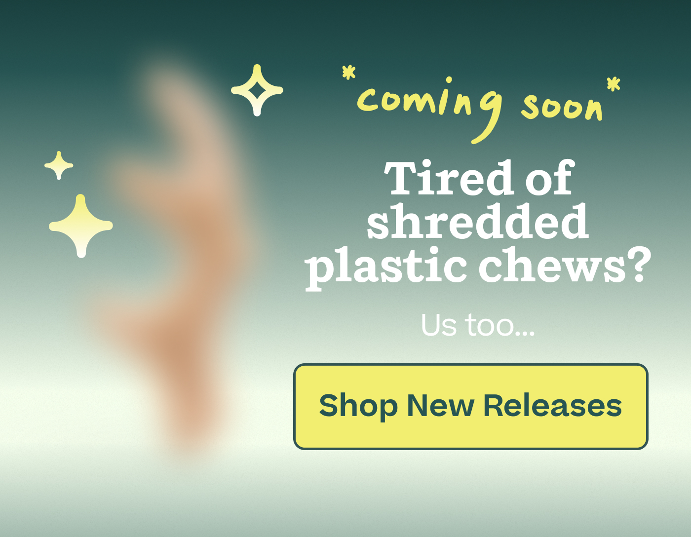 *Coming Soon* Tired of shredded plastic chews? Us too...   |  Shop New Releases