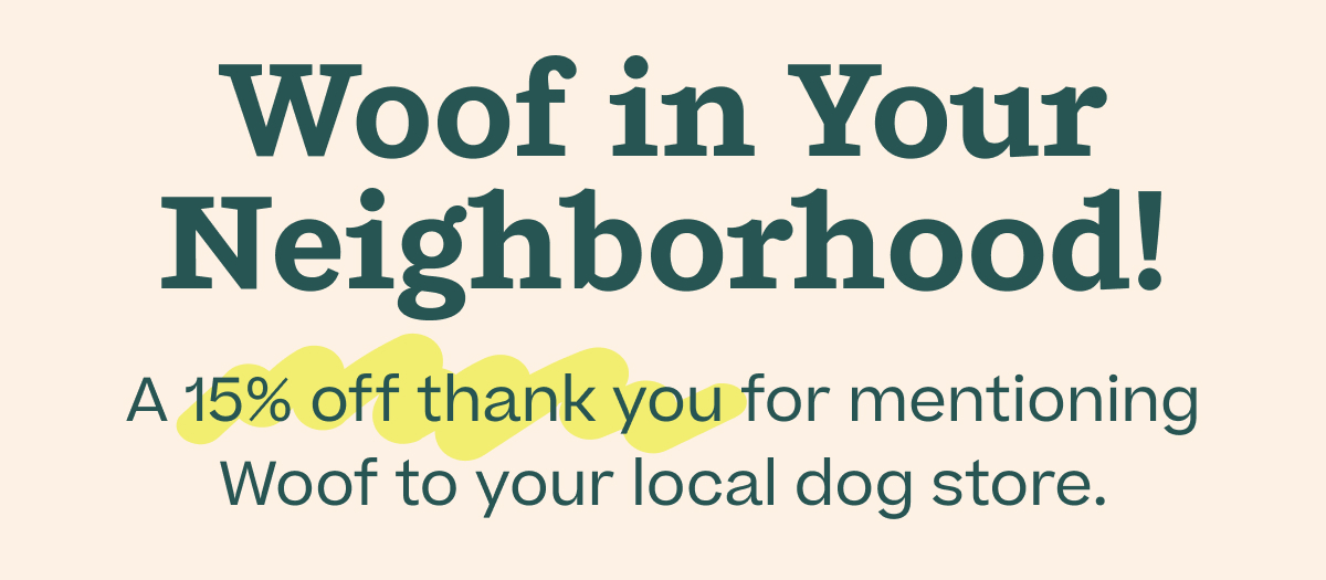 Woof in Your Your Neighborhood! A 15% off thank you for mentioning Woof to your local dog store.