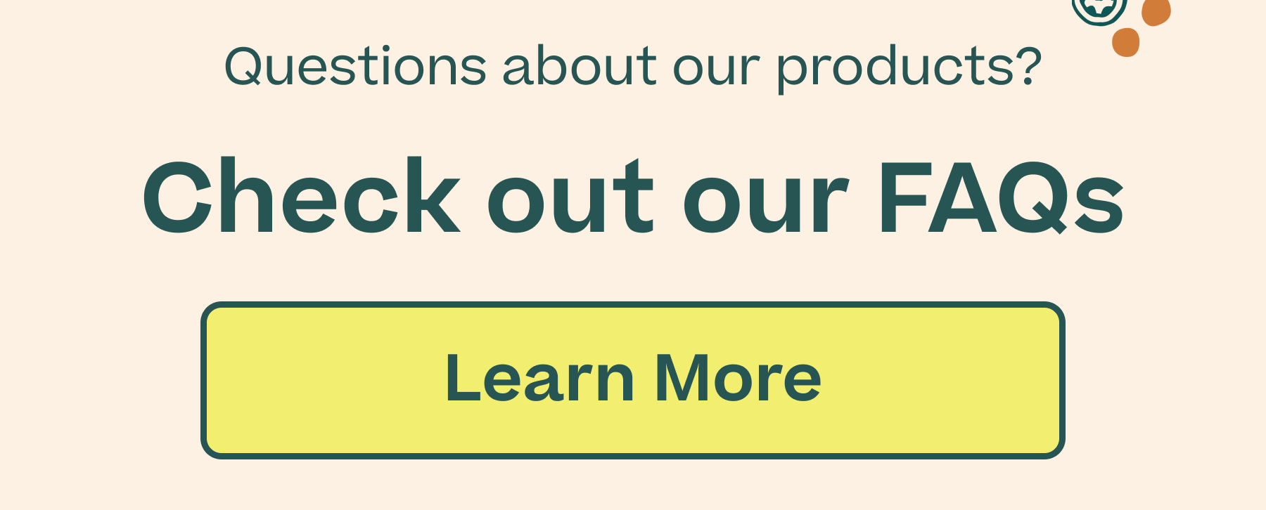Questions about our products? Check out our FAQs