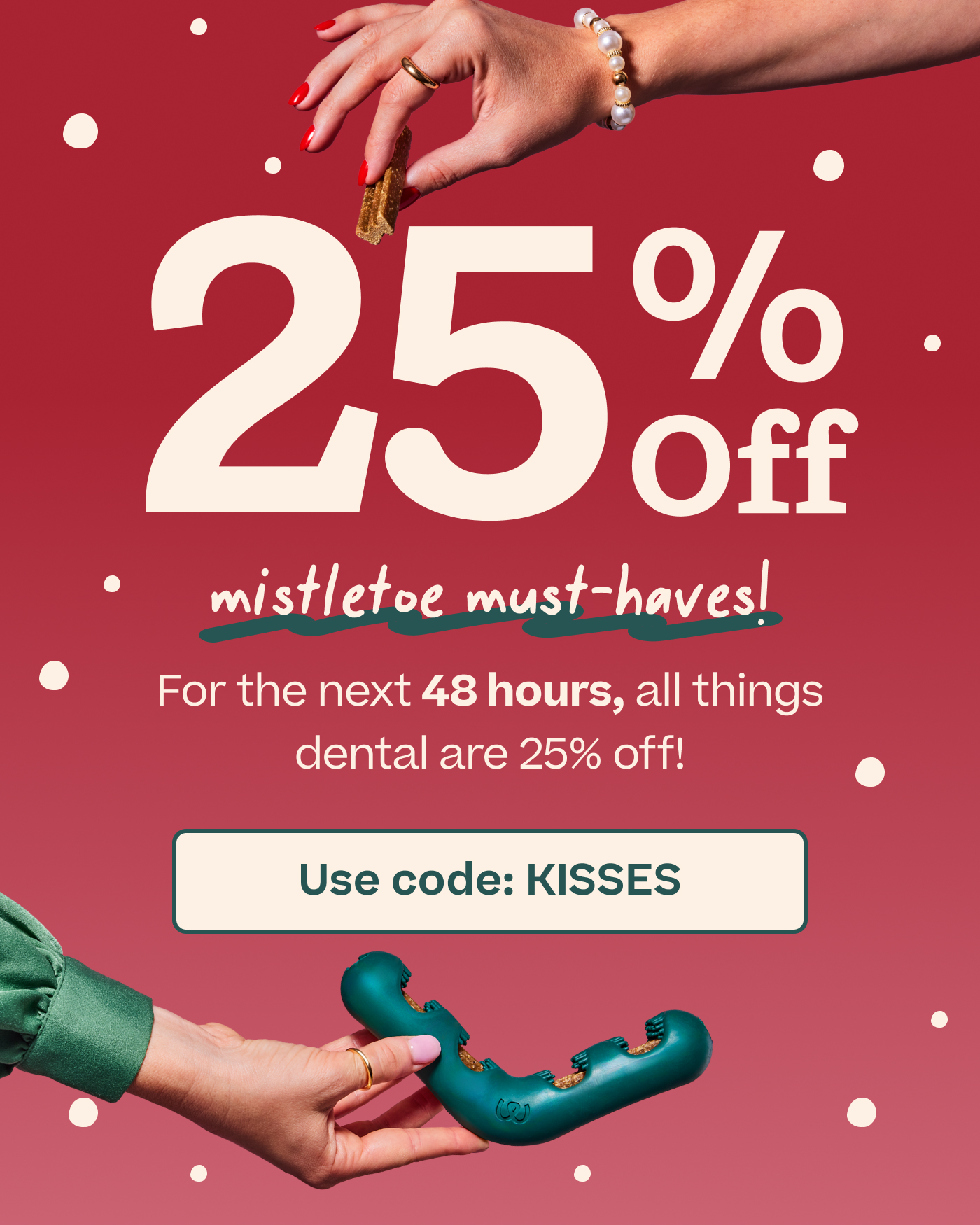 25% Off Mistletoe Must-Haves!  For the next 48 hours, all things dental are 25% off! Use code: KISSES