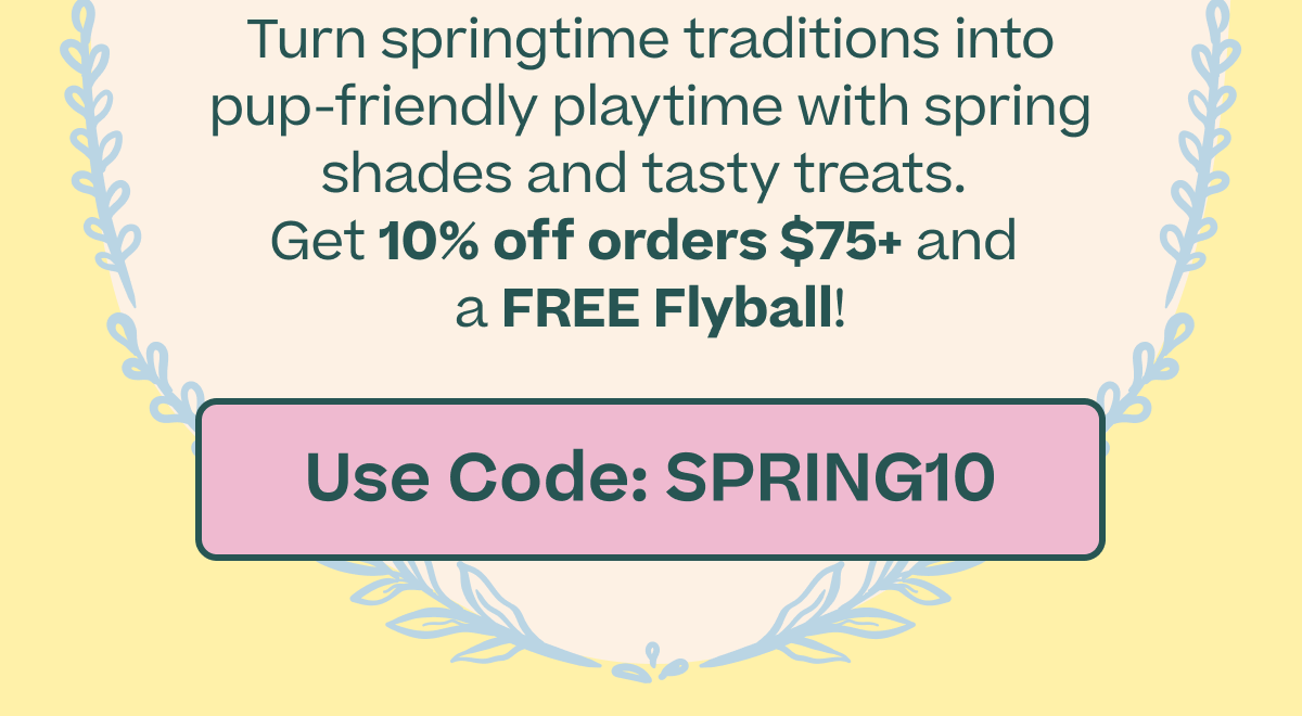 Turn springtime traditions into pup-friendly playtime with spring shades and tasty treats.  Get 10% off orders $75+ and  a FREE Flyball! | Shop Now
