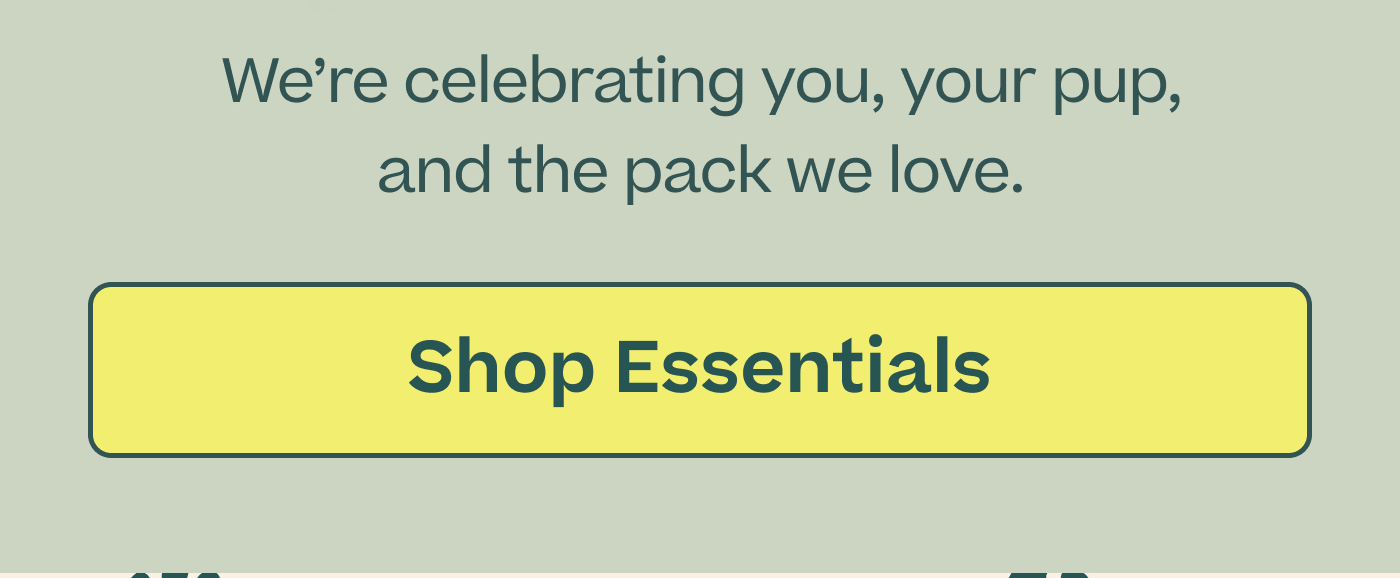 We're celebrating you, your pup, and the pack we love.  |  Shop Essentials 