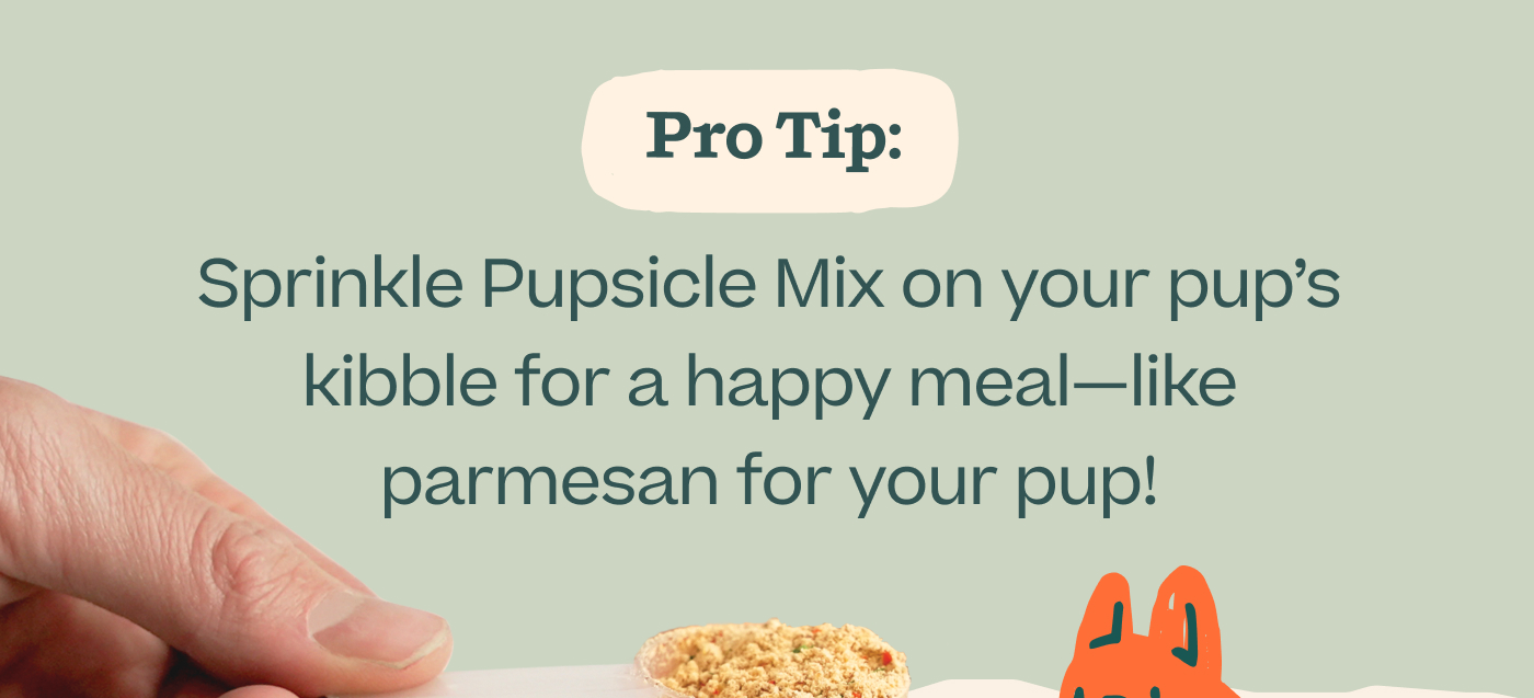 PRO TIP: Sprinkle Pupsicle Mix on your pup's kibble for a happy meal—like parmesan for your pup! 