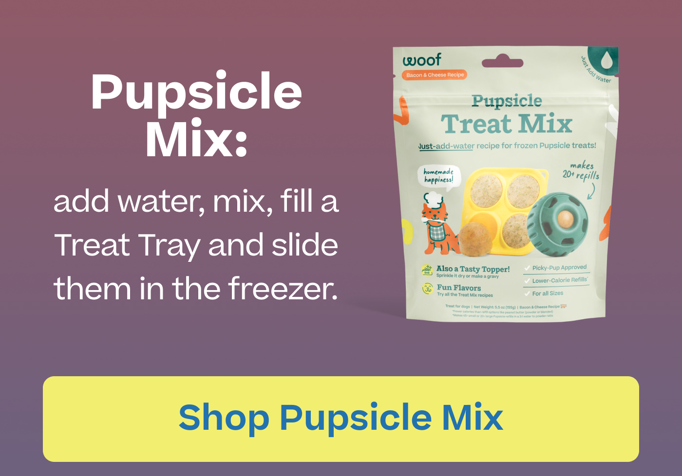 Pupsicle Mix: add water, mix, fill a Treat Tray and slide them in the freezer.  |  Shop Pupsicle Mix