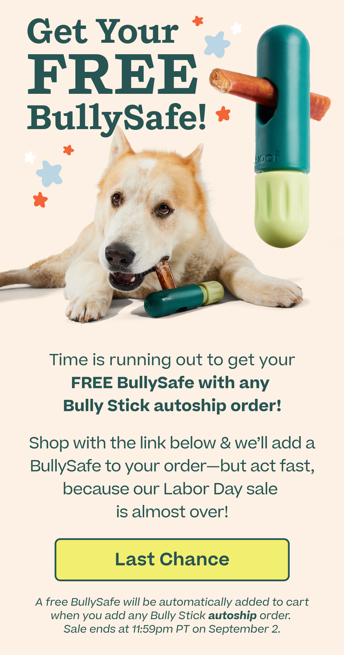 Get Your FREE BullySafe! Time is running out to get your FREE BullySafe with any Bully Stick autoship order!
