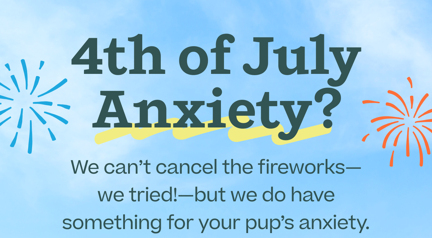 4th of July Anxiety? We can't cancel the fireworks—we tried!—but we do have something for your pup's anxiety.