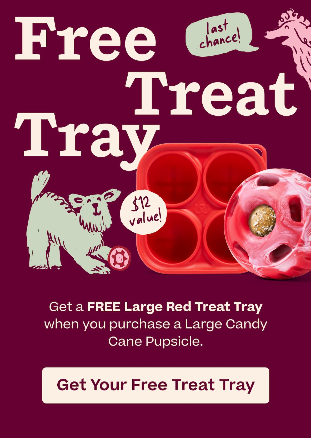 Free Treat Tray. "last chance!" "$12 value!" Get a free Large Red Treat Tray when you purchase a Large Candy Cane Pupsicle.  |  Get Your Free Treat Tray