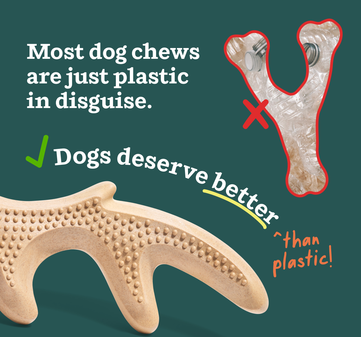 Most dog chews are just plastic in disguise. Dogs deserve better than plastic