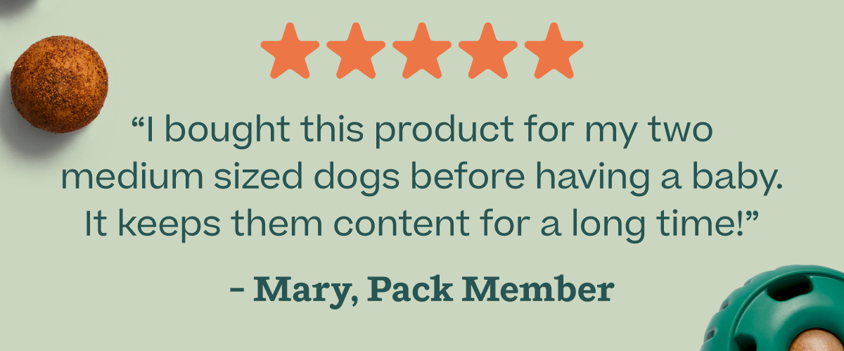 "I bought this product for my two medium sized dogs before having a baby. It keeps them content for a long time."
